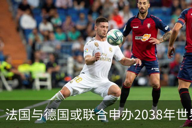 法国与德国或联合申办2038年世界杯的初步构想