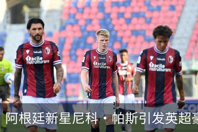阿根廷新星尼科·帕斯引发英超豪门争夺，皇家马德里回购条款成关键