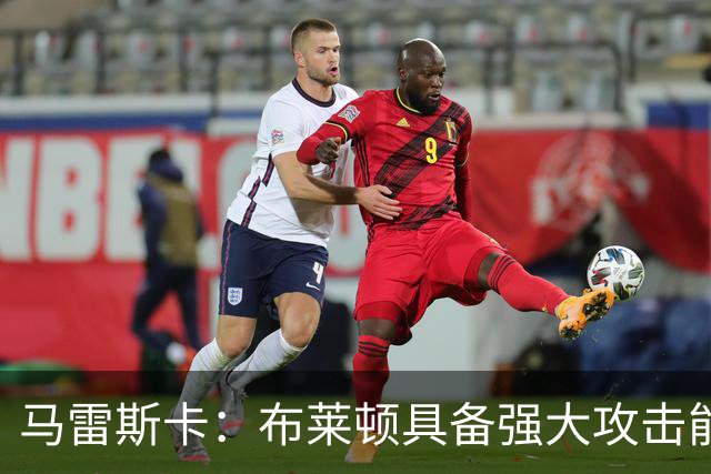 马雷斯卡：布莱顿具备强大攻击能力；谢尔基或将成为球队未来领袖